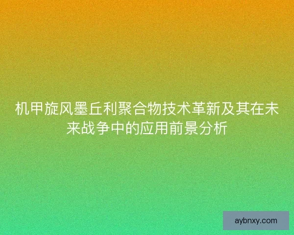 机甲旋风墨丘利聚合物技术革新及其在未来战争中的应用前景分析