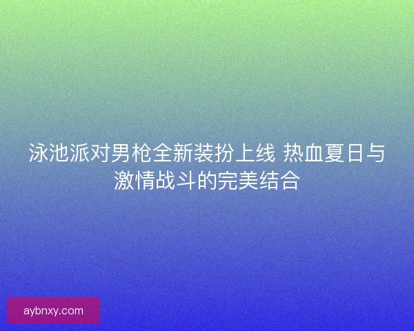 泳池派对男枪全新装扮上线 热血夏日与激情战斗的完美结合