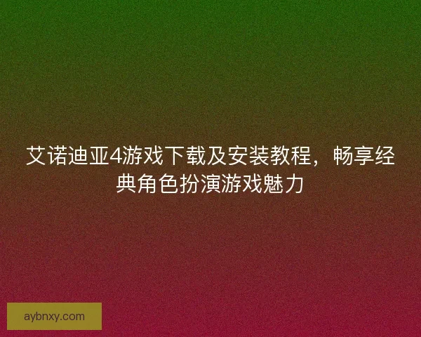 艾诺迪亚4游戏下载及安装教程，畅享经典角色扮演游戏魅力