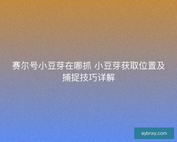 赛尔号小豆芽在哪抓 小豆芽获取位置及捕捉技巧详解