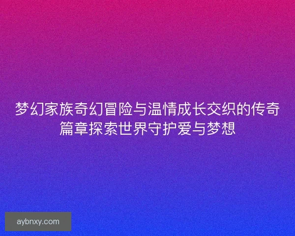 梦幻家族奇幻冒险与温情成长交织的传奇篇章探索世界守护爱与梦想