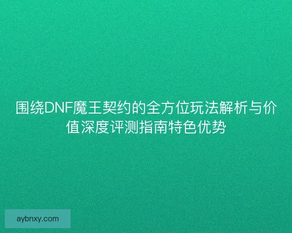 围绕DNF魔王契约的全方位玩法解析与价值深度评测指南特色优势