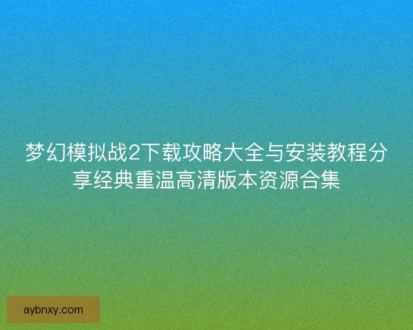 梦幻模拟战2下载攻略大全与安装教程分享经典重温高清版本资源合集