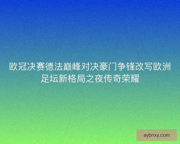 欧冠决赛德法巅峰对决豪门争锋改写欧洲足坛新格局之夜传奇荣耀
