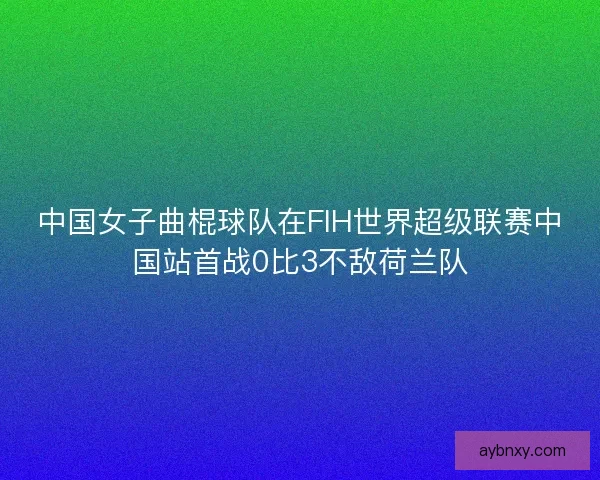 中国女子曲棍球队在FIH世界超级联赛中国站首战0比3不敌荷兰队