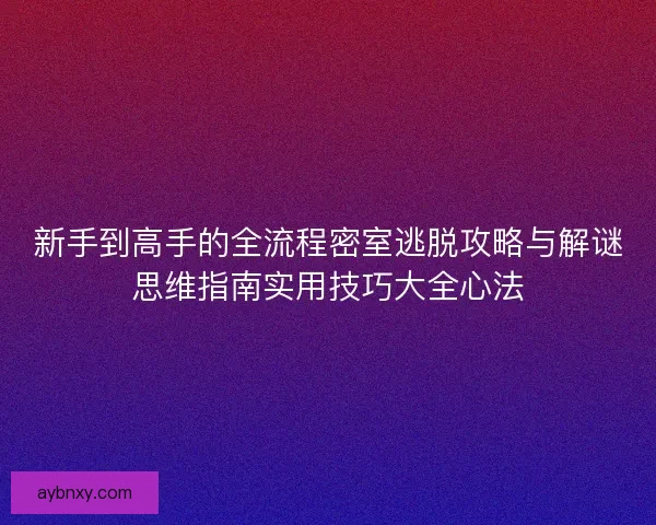 新手到高手的全流程密室逃脱攻略与解谜思维指南实用技巧大全心法