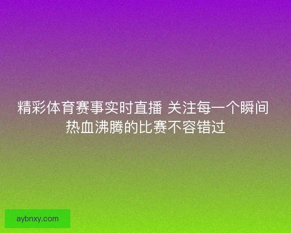 精彩体育赛事实时直播 关注每一个瞬间 热血沸腾的比赛不容错过