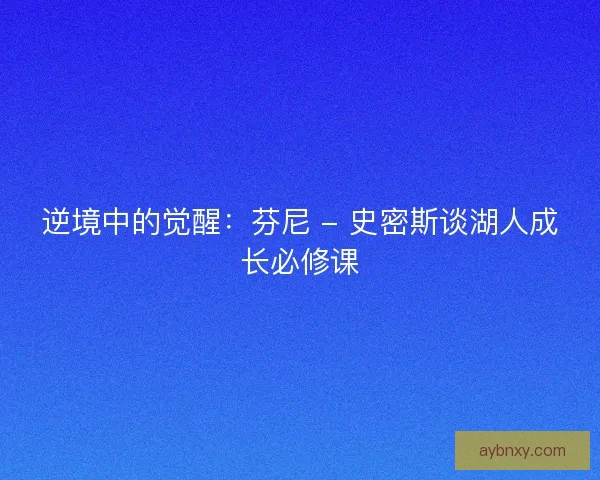 逆境中的觉醒：芬尼 - 史密斯谈湖人成长必修课