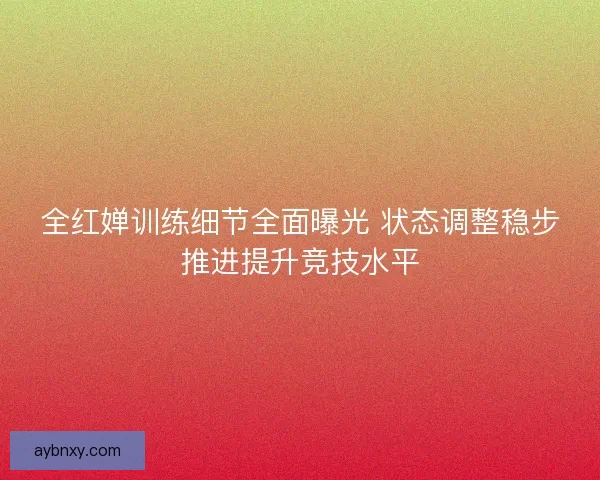 全红婵训练细节全面曝光 状态调整稳步推进提升竞技水平