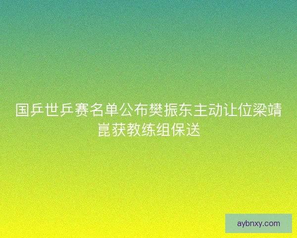 国乒世乒赛名单公布樊振东主动让位梁靖崑获教练组保送