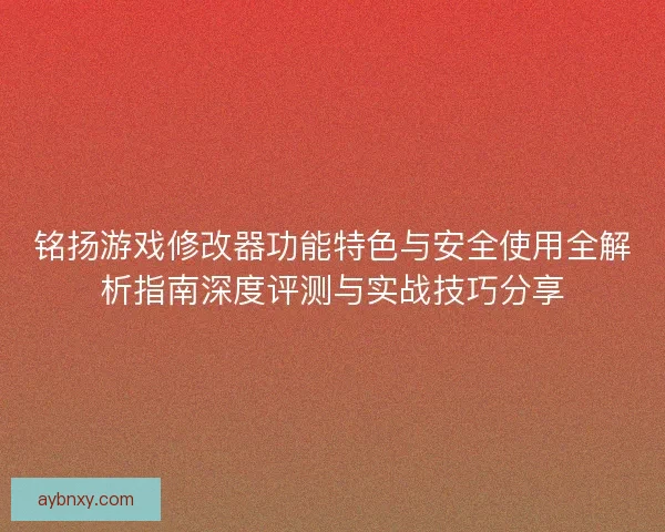 铭扬游戏修改器功能特色与安全使用全解析指南深度评测与实战技巧分享