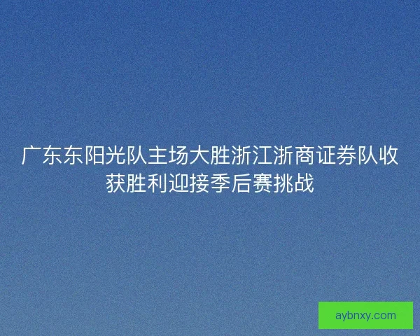 广东东阳光队主场大胜浙江浙商证券队收获胜利迎接季后赛挑战