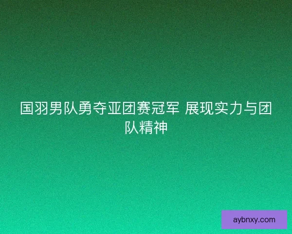 国羽男队勇夺亚团赛冠军 展现实力与团队精神