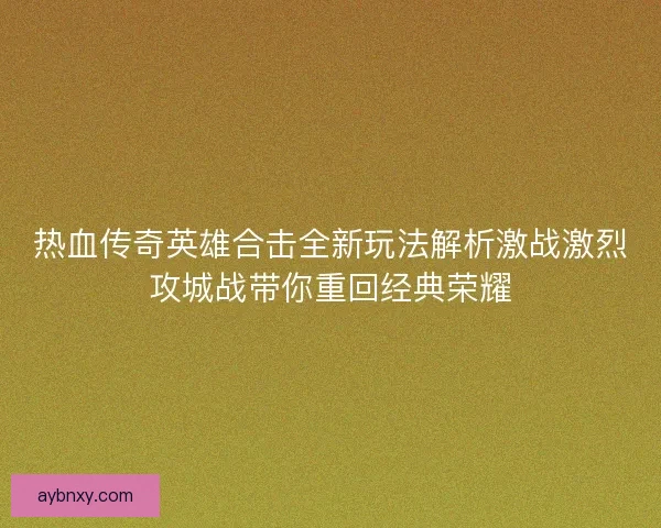 热血传奇英雄合击全新玩法解析激战激烈攻城战带你重回经典荣耀