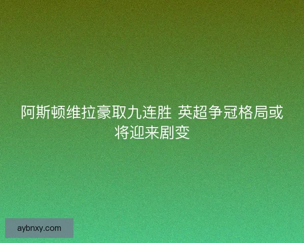阿斯顿维拉豪取九连胜 英超争冠格局或将迎来剧变