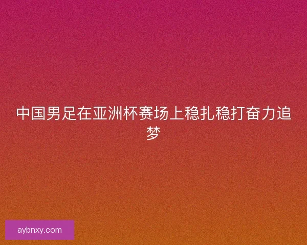 中国男足在亚洲杯赛场上稳扎稳打奋力追梦