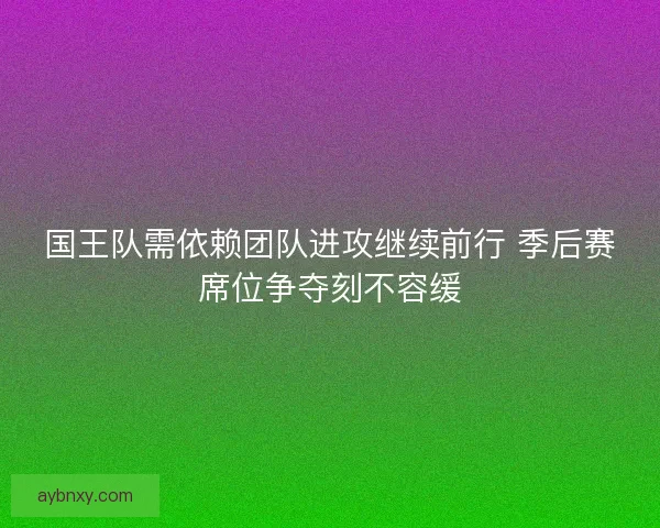 国王队需依赖团队进攻继续前行 季后赛席位争夺刻不容缓