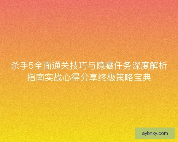 杀手5全面通关技巧与隐藏任务深度解析指南实战心得分享终极策略宝典