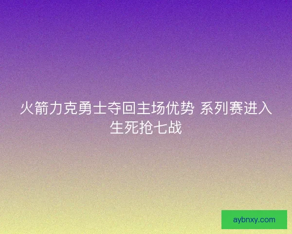 火箭力克勇士夺回主场优势 系列赛进入生死抢七战