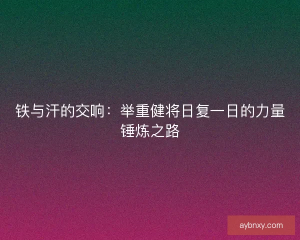 铁与汗的交响：举重健将日复一日的力量锤炼之路