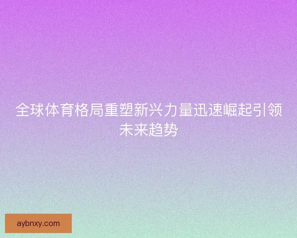 全球体育格局重塑新兴力量迅速崛起引领未来趋势