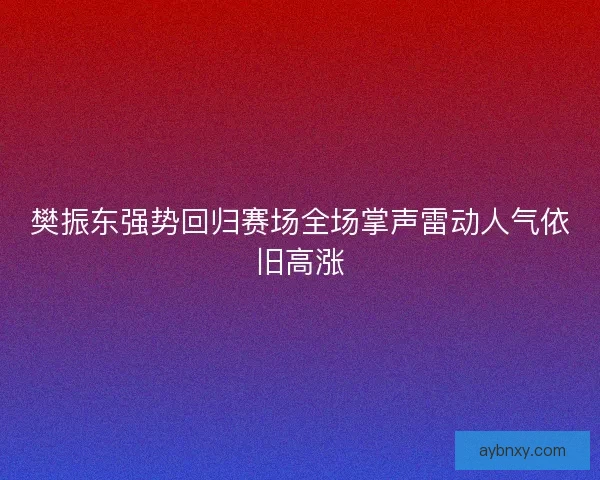 樊振东强势回归赛场全场掌声雷动人气依旧高涨