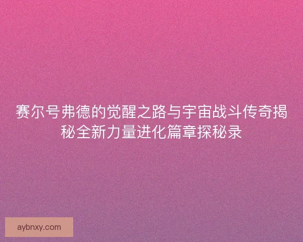赛尔号弗德的觉醒之路与宇宙战斗传奇揭秘全新力量进化篇章探秘录